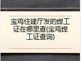宝鸡住建厅发的焊工证在哪里查(宝鸡焊工证查询)