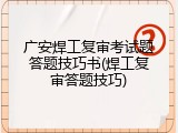 广安焊工复审考试题答题技巧书(焊工复审答题技巧)