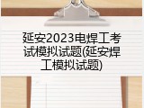 延安2023电焊工考试模拟试题(延安焊工模拟试题)