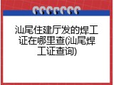 汕尾住建厅发的焊工证在哪里查(汕尾焊工证查询)