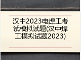 汉中2023电焊工考试模拟试题(汉中焊工模拟试题2023)