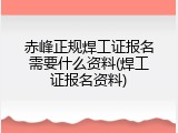 赤峰正规焊工证报名需要什么资料(焊工证报名资料)