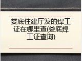 娄底住建厅发的焊工证在哪里查(娄底焊工证查询)