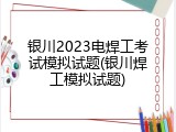 银川2023电焊工考试模拟试题(银川焊工模拟试题)