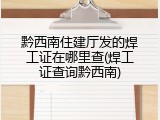 黔西南住建厅发的焊工证在哪里查(焊工证查询黔西南)