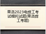 果洛2023电焊工考试模拟试题(果洛焊工考题)