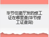 毕节住建厅发的焊工证在哪里查(毕节焊工证查询)