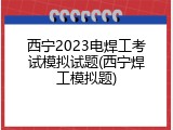 西宁2023电焊工考试模拟试题(西宁焊工模拟题)