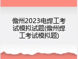 儋州2023电焊工考试模拟试题(儋州焊工考试模拟题)