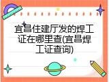 宜昌住建厅发的焊工证在哪里查(宜昌焊工证查询)