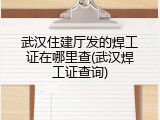 武汉住建厅发的焊工证在哪里查(武汉焊工证查询)