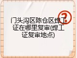门头沟区陈仓区焊工证在哪里复审(焊工证复审地点)