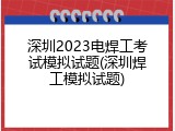 深圳2023电焊工考试模拟试题(深圳焊工模拟试题)