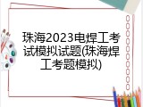 珠海2023电焊工考试模拟试题(珠海焊工考题模拟)
