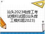 汕头2023电焊工考试模拟试题(汕头焊工模拟题2023)