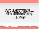 河南住建厅发的焊工证在哪里查(河南焊工证查询)