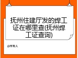 抚州住建厅发的焊工证在哪里查(抚州焊工证查询)