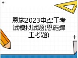 恩施2023电焊工考试模拟试题(恩施焊工考题)