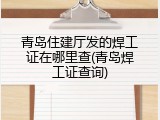 青岛住建厅发的焊工证在哪里查(青岛焊工证查询)