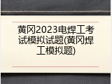 黄冈2023电焊工考试模拟试题(黄冈焊工模拟题)