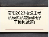 南阳2023电焊工考试模拟试题(南阳焊工模拟试题)
