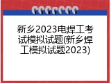 新乡2023电焊工考试模拟试题(新乡焊工模拟试题2023)