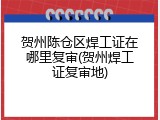 贺州陈仓区焊工证在哪里复审(贺州焊工证复审地)