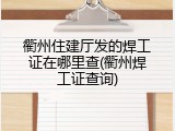 衢州住建厅发的焊工证在哪里查(衢州焊工证查询)