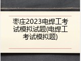 枣庄2023电焊工考试模拟试题(电焊工考试模拟题)
