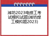 潍坊2023电焊工考试模拟试题(潍坊焊工模拟题2023)