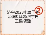 济宁2023电焊工考试模拟试题(济宁焊工模拟题)