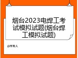 烟台2023电焊工考试模拟试题(烟台焊工模拟试题)