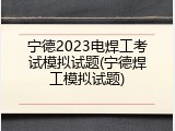 宁德2023电焊工考试模拟试题(宁德焊工模拟试题)