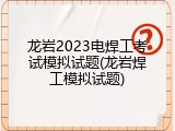 龙岩2023电焊工考试模拟试题(龙岩焊工模拟试题)