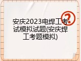 安庆2023电焊工考试模拟试题(安庆焊工考题模拟)