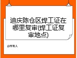 迪庆陈仓区焊工证在哪里复审(焊工证复审地点)