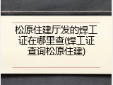 松原住建厅发的焊工证在哪里查(焊工证查询松原住建)