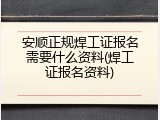 安顺正规焊工证报名需要什么资料(焊工证报名资料)
