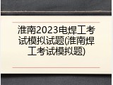 淮南2023电焊工考试模拟试题(淮南焊工考试模拟题)