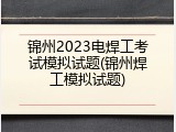 锦州2023电焊工考试模拟试题(锦州焊工模拟试题)