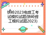 铁岭2023电焊工考试模拟试题(铁岭焊工模拟试题2023)