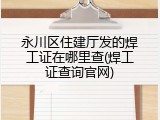 永川区住建厅发的焊工证在哪里查(焊工证查询官网)