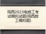 鸡西2023电焊工考试模拟试题(鸡西焊工模拟题)