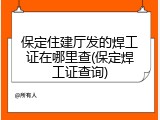 保定住建厅发的焊工证在哪里查(保定焊工证查询)