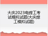 大庆2023电焊工考试模拟试题(大庆焊工模拟试题)