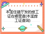 本溪住建厅发的焊工证在哪里查(本溪焊工证查询)