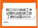 镇江2023电焊工考试模拟试题(镇江焊工模拟试题2023)