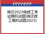 宿迁2023电焊工考试模拟试题(宿迁焊工模拟试题2023)