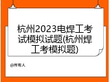杭州2023电焊工考试模拟试题(杭州焊工考模拟题)