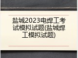 盐城2023电焊工考试模拟试题(盐城焊工模拟试题)